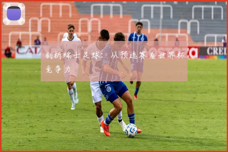 剖析瑞士足球：从预选赛看世界杯竞争力