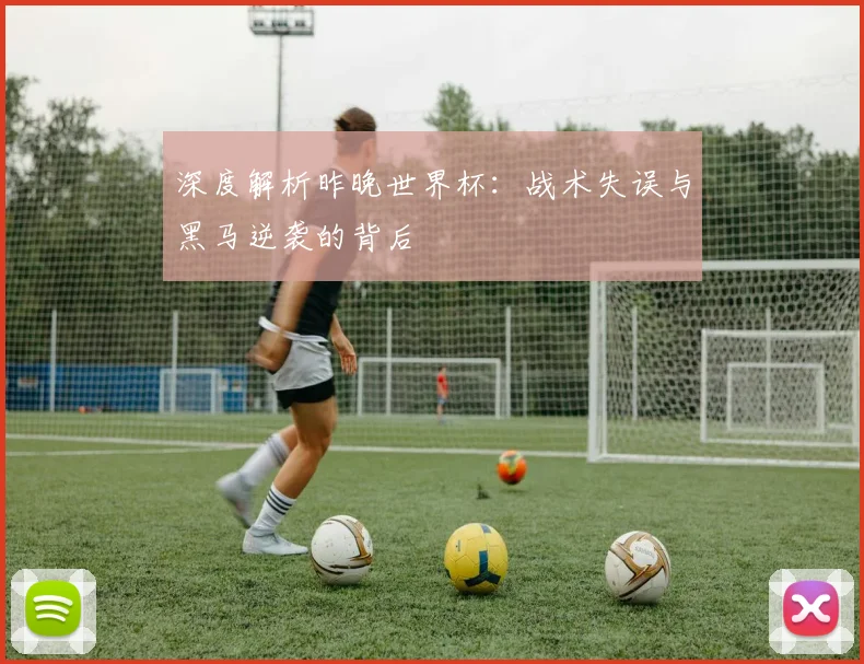 深度解析昨晚世界杯：战术失误与黑马逆袭的背后